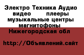 Электро-Техника Аудио-видео - MP3-плееры,музыкальные центры,магнитофоны. Нижегородская обл.